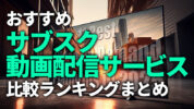 おすすめサブスク動画配信サービス11社比較ランキングまとめ